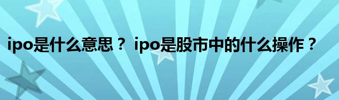 ipo是什么意思？ ipo是股市中的什么操作？