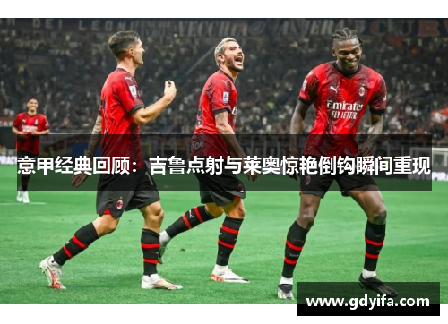 意甲经典回顾：吉鲁点射与莱奥惊艳倒钩瞬间重现