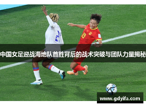 中国女足迎战海地队首胜背后的战术突破与团队力量揭秘
