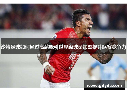 沙特足球如何通过高薪吸引世界级球员加盟提升联赛竞争力 沙特足球如何通过高薪吸引世界级球员加盟提升联赛竞争力