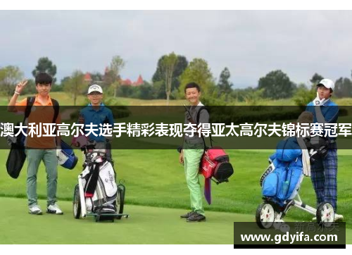 澳大利亚高尔夫选手精彩表现夺得亚太高尔夫锦标赛冠军 澳大利亚高尔夫选手精彩表现夺得亚太高尔夫锦标赛冠军