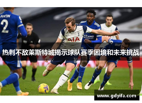 热刺不敌莱斯特城揭示球队赛季困境和未来挑战 热刺不敌莱斯特城揭示球队赛季困境和未来挑战