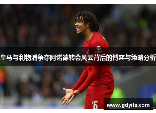 皇马与利物浦争夺阿诺德转会风云背后的博弈与策略分析