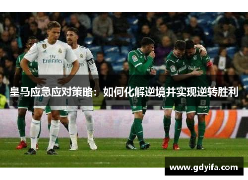 皇马应急应对策略:如何化解逆境并实现逆转胜利 皇马应急应对策略:如何化解逆境并实现逆转胜利