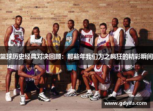 篮球历史经典对决回顾:那些年我们为之疯狂的精彩瞬间 篮球历史经典对决回顾:那些年我们为之疯狂的精彩瞬间