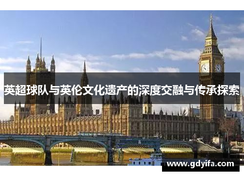 英超球队与英伦文化遗产的深度交融与传承探索 英超球队与英伦文化遗产的深度交融与传承探索