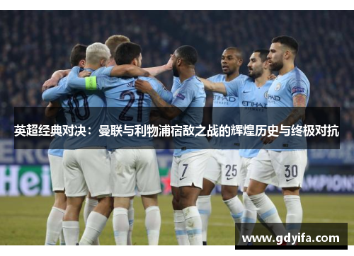 英超经典对决：曼联与利物浦宿敌之战的辉煌历史与终极对抗