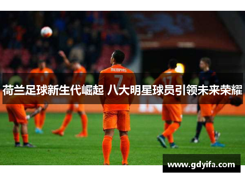 荷兰足球新生代崛起 八大明星球员引领未来荣耀