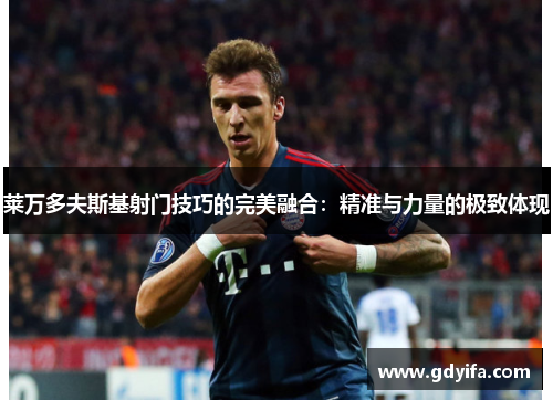 莱万多夫斯基射门技巧的完美融合:精准与力量的极致体现 莱万多夫斯基射门技巧的完美融合:精准与力量的极致体现