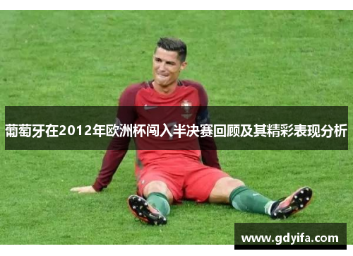 葡萄牙在2012年欧洲杯闯入半决赛回顾及其精彩表现分析 葡萄牙在2012年欧洲杯闯入半决赛回顾及其精彩表现分析