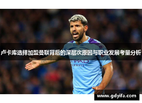 卢卡库选择加盟曼联背后的深层次原因与职业发展考量分析 卢卡库选择加盟曼联背后的深层次原因与职业发展考量分析