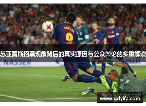 苏亚雷斯招黑现象背后的真实原因与公众舆论的多重解读 苏亚雷斯招黑现象背后的真实原因与公众舆论的多重解读