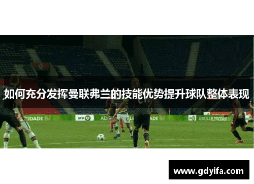 如何充分发挥曼联弗兰的技能优势提升球队整体表现