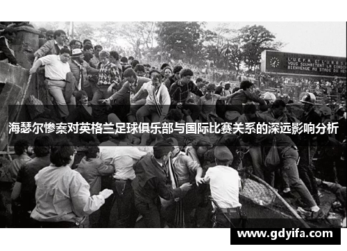 海瑟尔惨案对英格兰足球俱乐部与国际比赛关系的深远影响分析