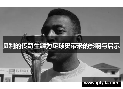 贝利的传奇生涯为足球史带来的影响与启示 贝利的传奇生涯为足球史带来的影响与启示