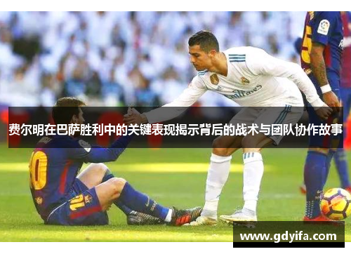 费尔明在巴萨胜利中的关键表现揭示背后的战术与团队协作故事 费尔明在巴萨胜利中的关键表现揭示背后的战术与团队协作故事