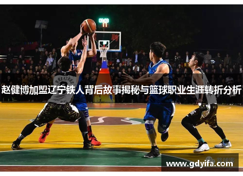 赵健博加盟辽宁铁人背后故事揭秘与篮球职业生涯转折分析