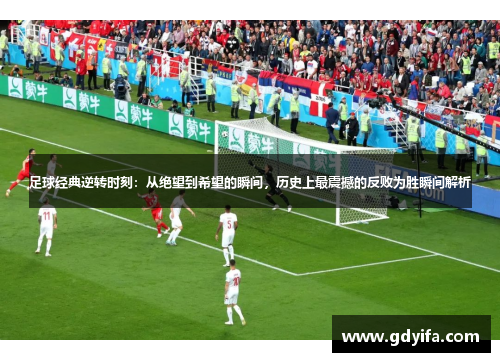 足球经典逆转时刻：从绝望到希望的瞬间，历史上最震撼的反败为胜瞬间解析