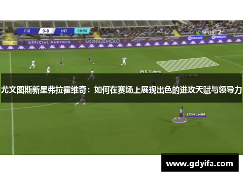 尤文图斯新星弗拉霍维奇：如何在赛场上展现出色的进攻天赋与领导力