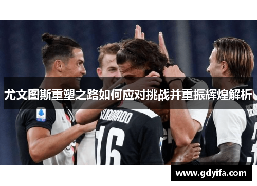 尤文图斯重塑之路如何应对挑战并重振辉煌解析