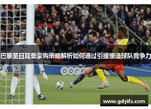 巴黎圣日耳曼豪购策略解析如何通过引援塑造球队竞争力
