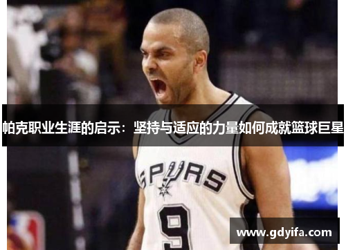 帕克职业生涯的启示：坚持与适应的力量如何成就篮球巨星