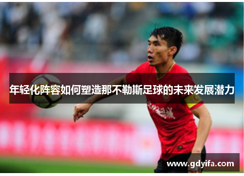年轻化阵容如何塑造那不勒斯足球的未来发展潜力 年轻化阵容如何塑造那不勒斯足球的未来发展潜力
