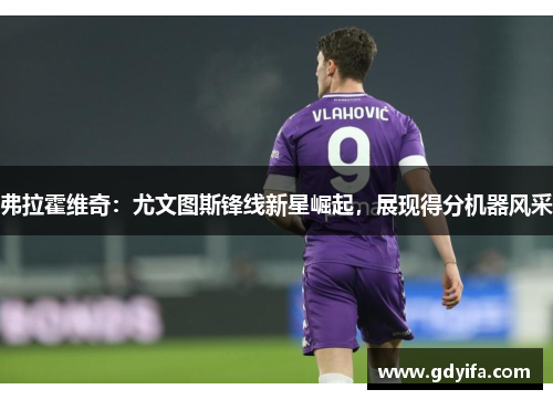 弗拉霍维奇：尤文图斯锋线新星崛起，展现得分机器风采