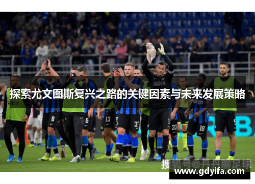 探索尤文图斯复兴之路的关键因素与未来发展策略