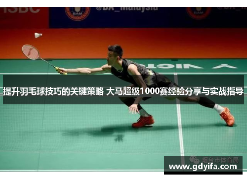 提升羽毛球技巧的关键策略 大马超级1000赛经验分享与实战指导