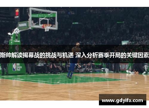 斯帅解读揭幕战的挑战与机遇 深入分析赛季开局的关键因素