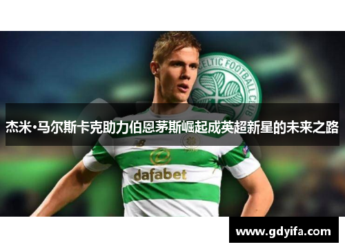 杰米·马尔斯卡克助力伯恩茅斯崛起成英超新星的未来之路