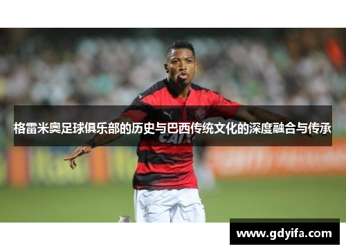 格雷米奥足球俱乐部的历史与巴西传统文化的深度融合与传承