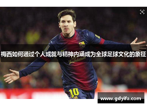 梅西如何通过个人成就与精神内涵成为全球足球文化的象征