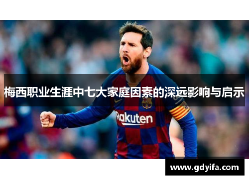梅西职业生涯中七大家庭因素的深远影响与启示